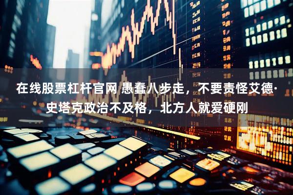 在线股票杠杆官网 愚蠢八步走，不要责怪艾德·史塔克政治不及格，北方人就爱硬刚