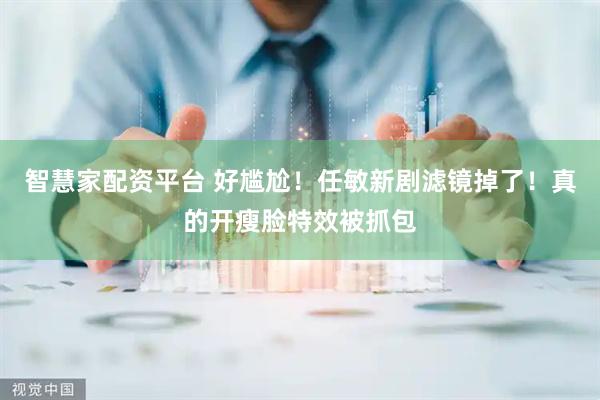 智慧家配资平台 好尴尬！任敏新剧滤镜掉了！真的开瘦脸特效被抓包